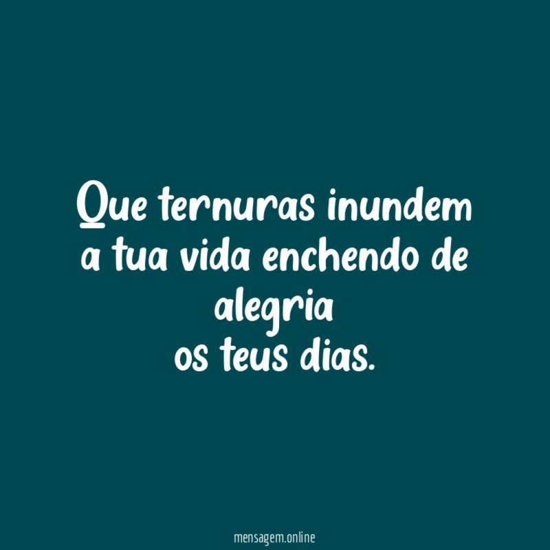 Que ternuras inundem a tua vida enchendo de alegria os teus dias
