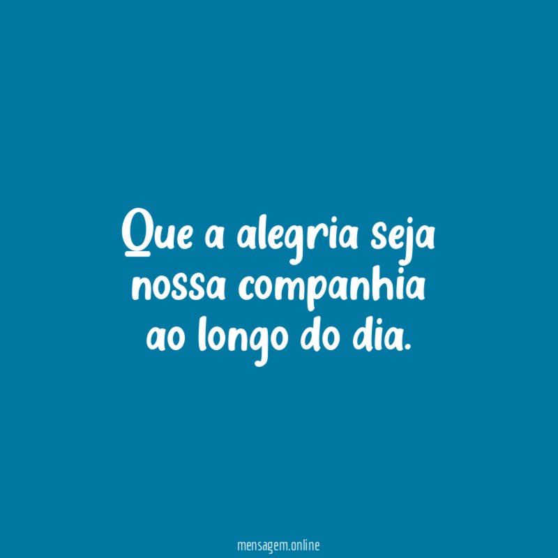 Que a alegria seja nossa companhia ao longo do dia