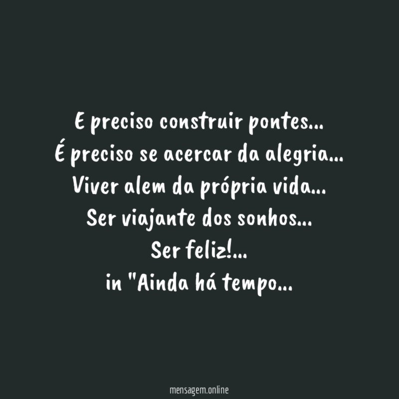 "E preciso construir pontes…
É preciso se acercar da alegria…
Viver alem da própria vida…
Ser viajante dos sonhos…
Ser feliz!…