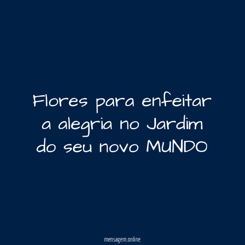 Flores para enfeitar a alegria no Jardim do seu novo MUNDO