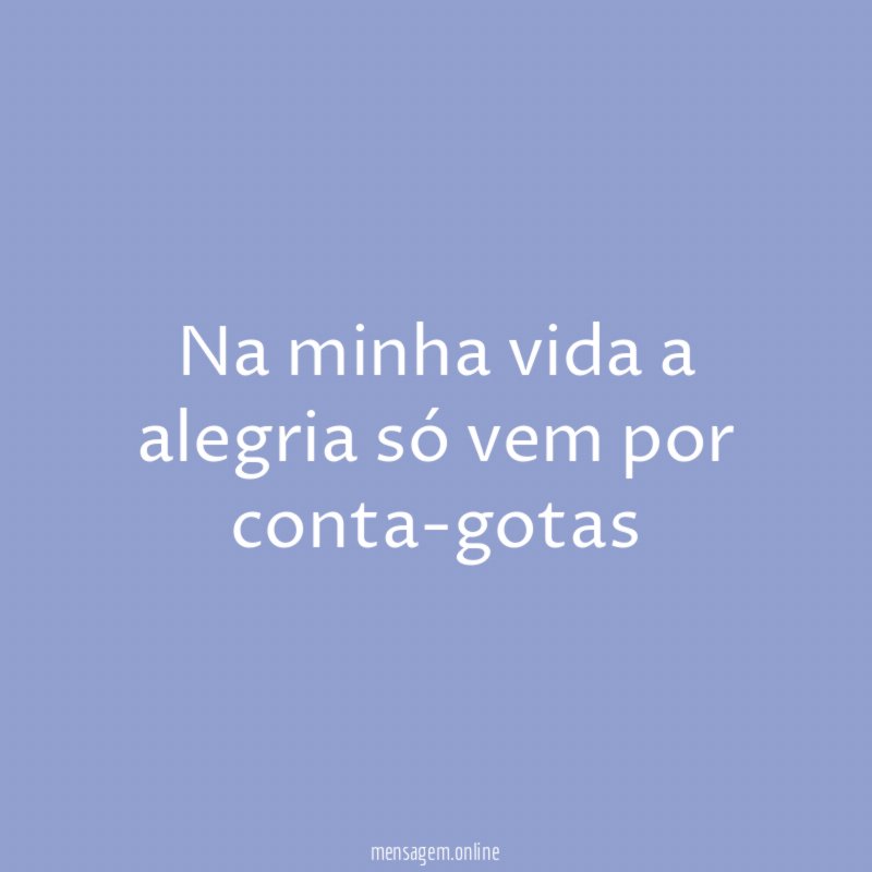 Na minha vida a alegria só vem por conta-gotas