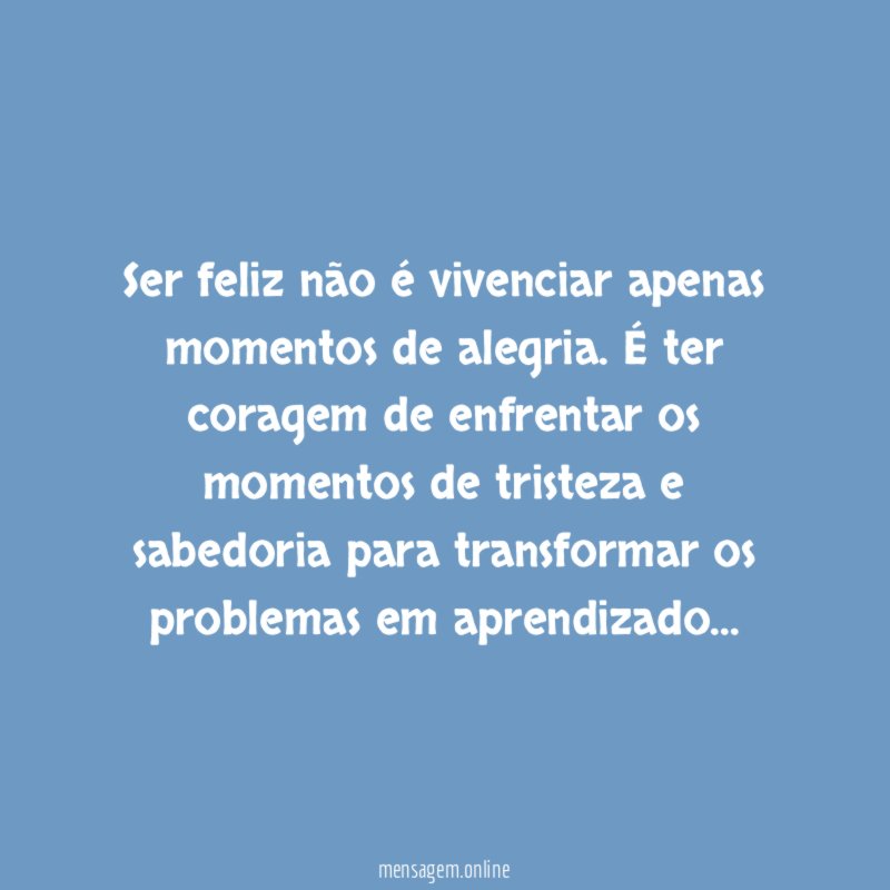 Ser feliz não é vivenciar apenas momentos de alegria