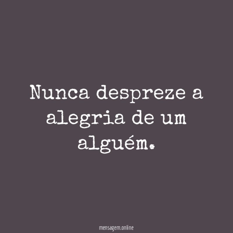 Nunca despreze a alegria de um alguém