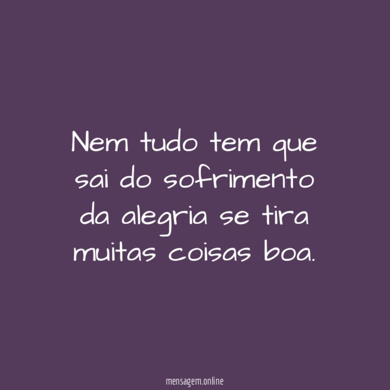 Nem tudo tem que sai do sofrimento da alegria