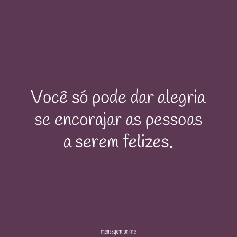 Você só pode dar alegria se encorajar as pessoas a serem felizes