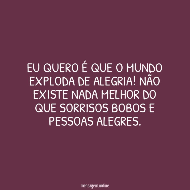 Eu quero é que o mundo exploda de alegria