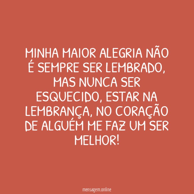 Minha maior alegria não é sempre ser lembrado