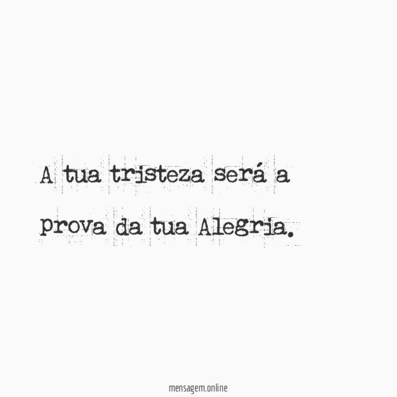 A tua tristeza será a prova da tua Alegria