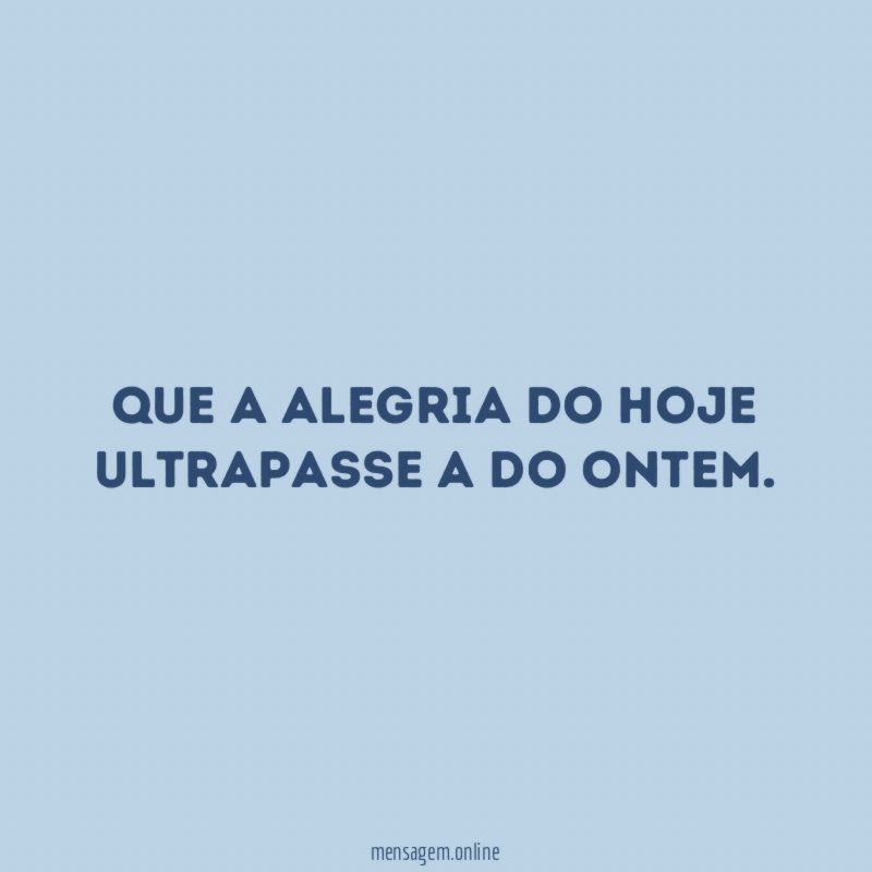 Que a alegria do hoje ultrapasse a do ontem