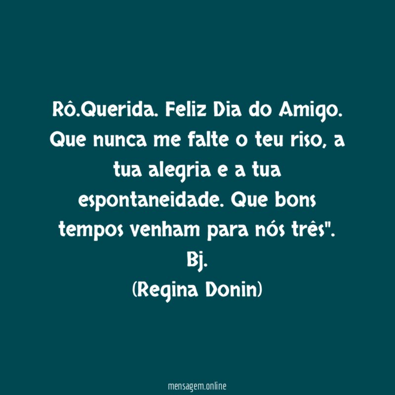 "Rô.Querida. Feliz Dia do Amigo. Que nunca me falte o teu riso, a tua alegria e a tua espontaneidade. Que bons tempos venham para nós três".
Bj.