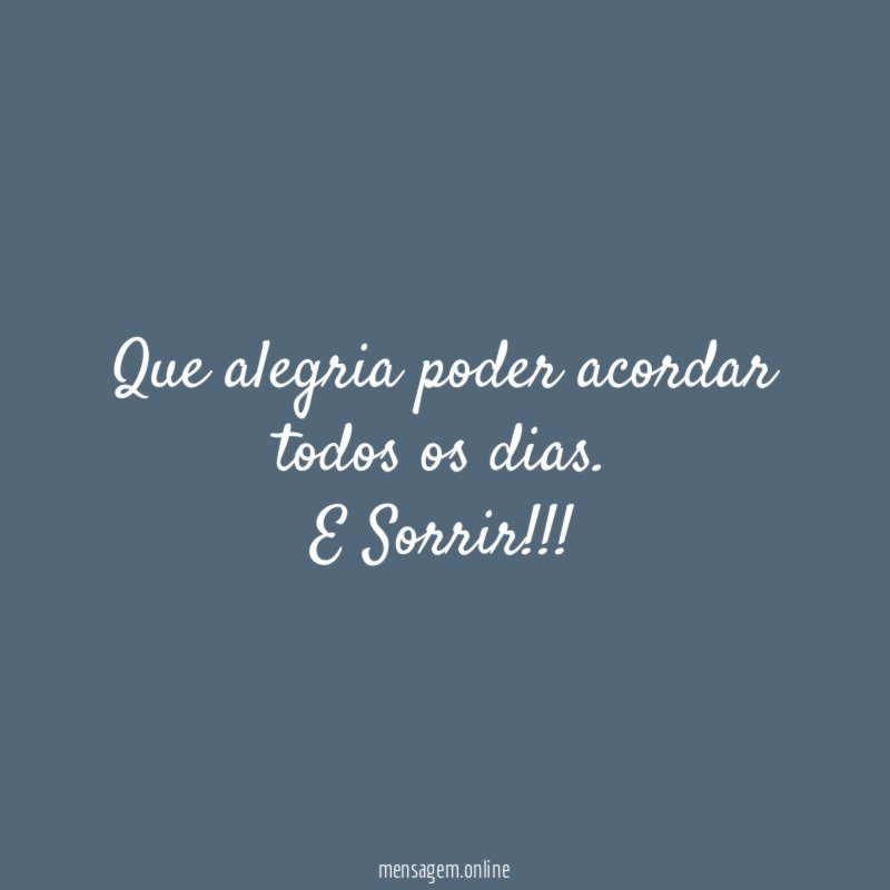 Que alegria poder acordar todos os dias