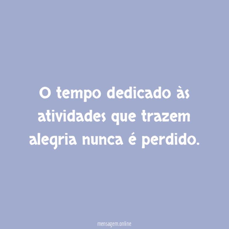 O tempo dedicado às atividades que trazem alegria nunca é perdido