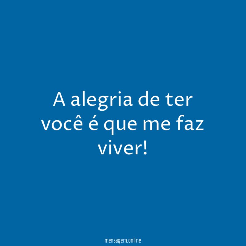 A alegria de ter você é que me faz viver