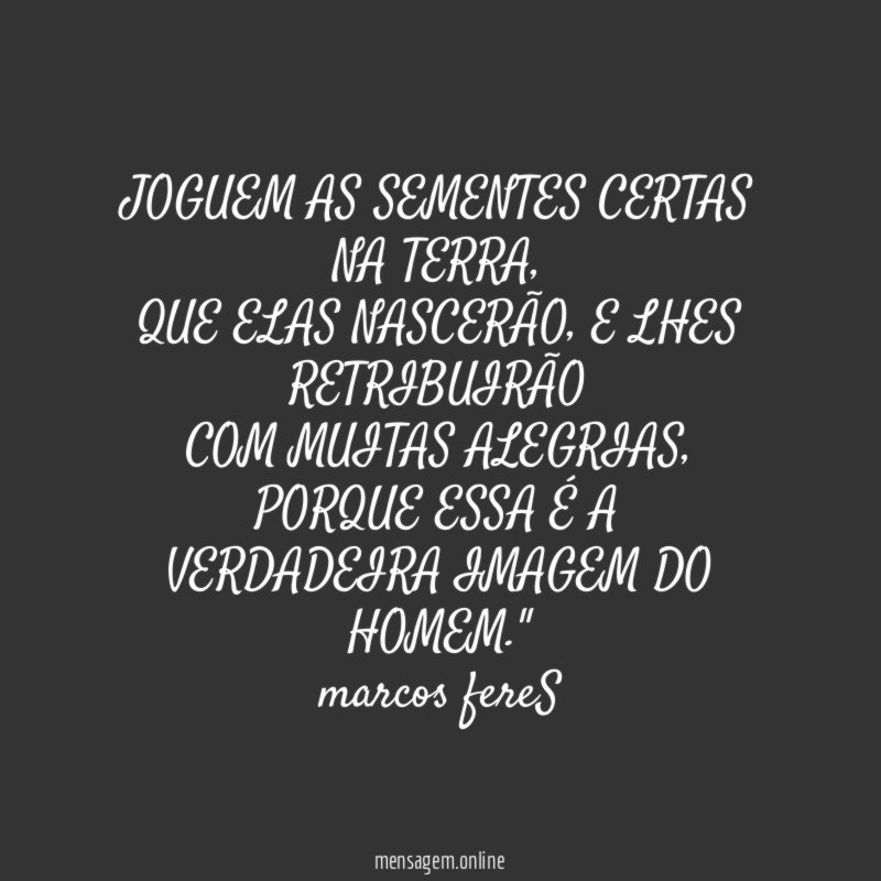 "JOGUEM AS SEMENTES CERTAS NA TERRA,
QUE ELAS NASCERÃO, E LHES RETRIBUIRÃO
COM MUITAS ALEGRIAS, PORQUE ESSA É A
VERDADEIRA IMAGEM DO HOMEM."