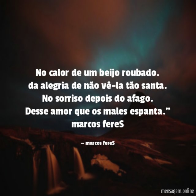 "No calor de um beijo roubado.
da alegria de não vê-la tão santa.
No sorriso depois do afago.
Desse amor que os males espanta."