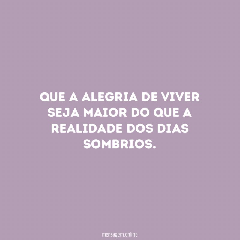 Que a alegria de viver seja maior do