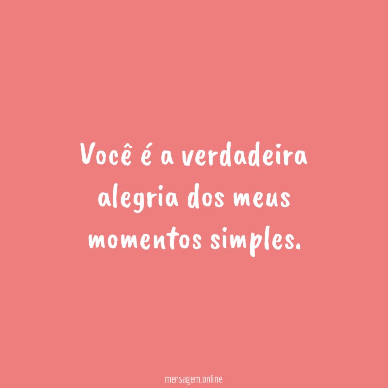 Você é a verdadeira alegria dos meus momentos simples
