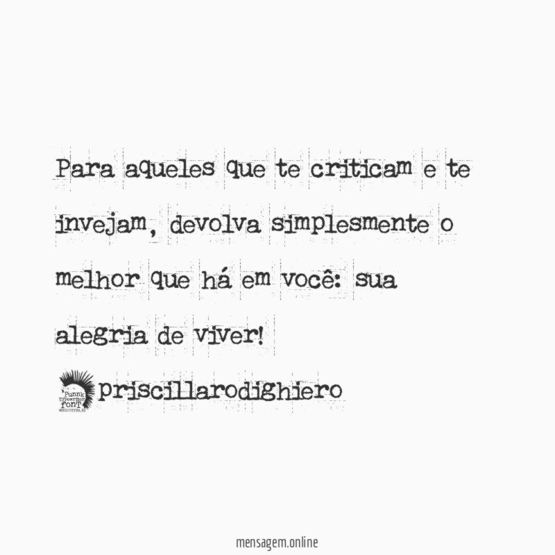 Para aqueles que te criticam e te invejam, devolva simplesmente o melhor que há em você: sua alegria de viver!