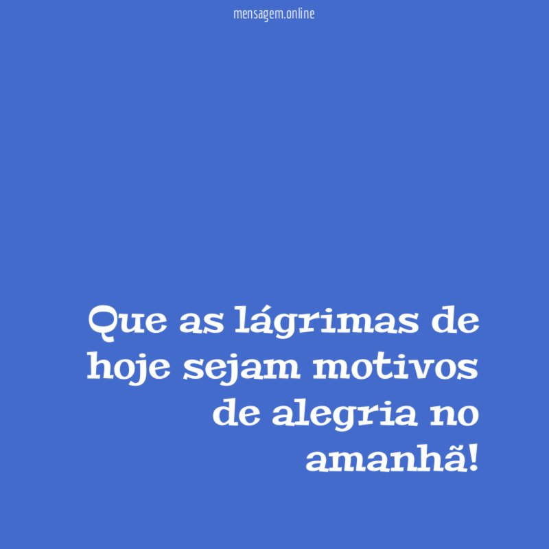 Que as lágrimas de hoje sejam motivos de alegria no amanhã