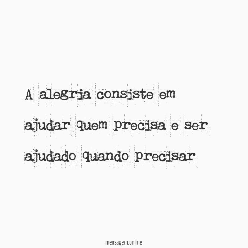 a alegria consiste em ajudar quem precisa e ser ajudado quando precisar "
