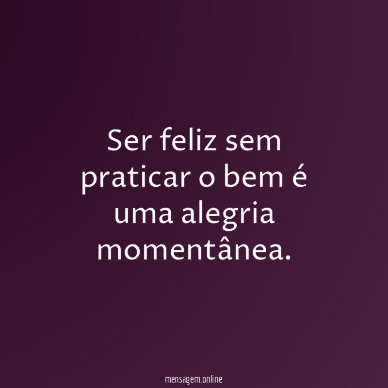 Ser feliz sem praticar o bem é uma alegria momentânea