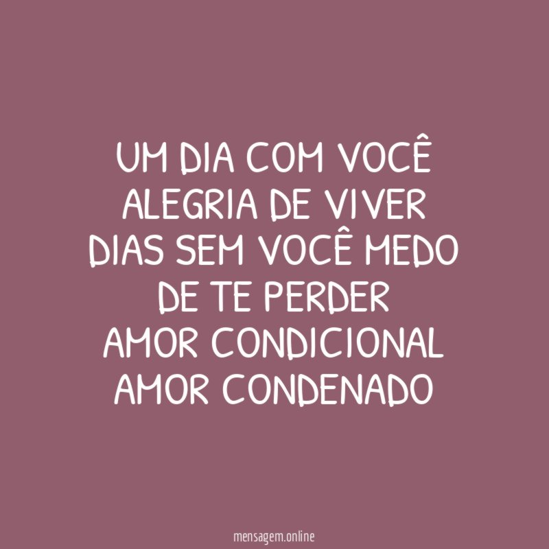 "UM DIA COM VOCÊ ALEGRIA DE VIVER
DIAS SEM VOCÊ MEDO DE TE PERDER