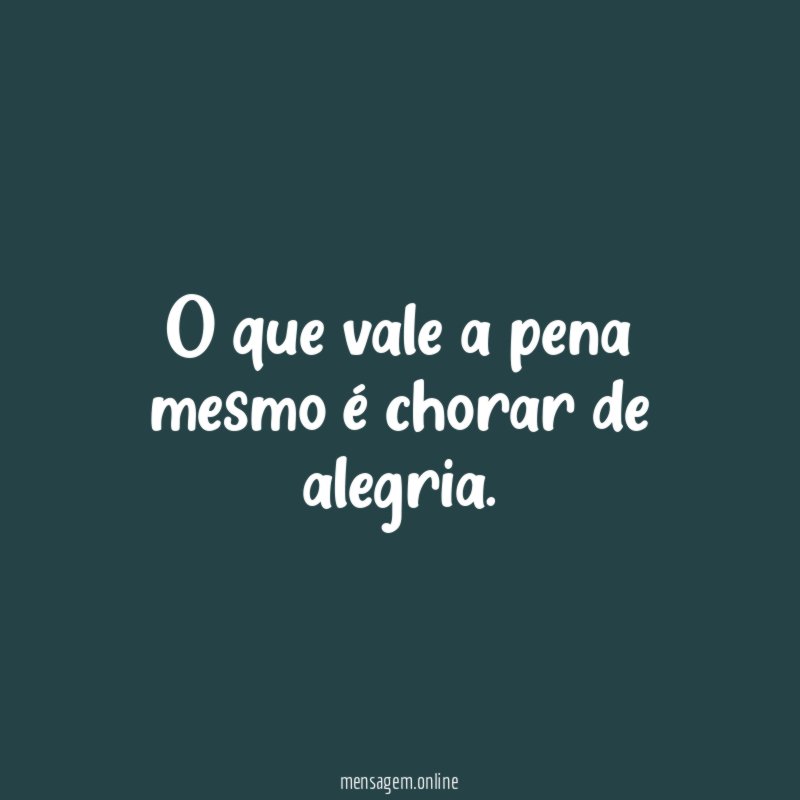 O que vale a pena mesmo é chorar de alegria