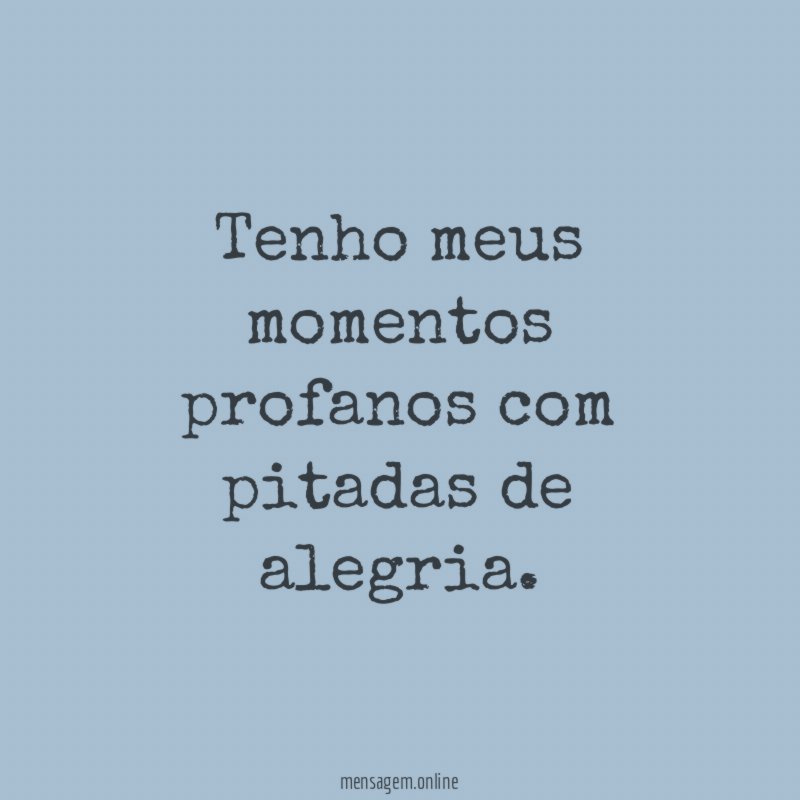 Tenho meus momentos profanos com pitadas de alegria