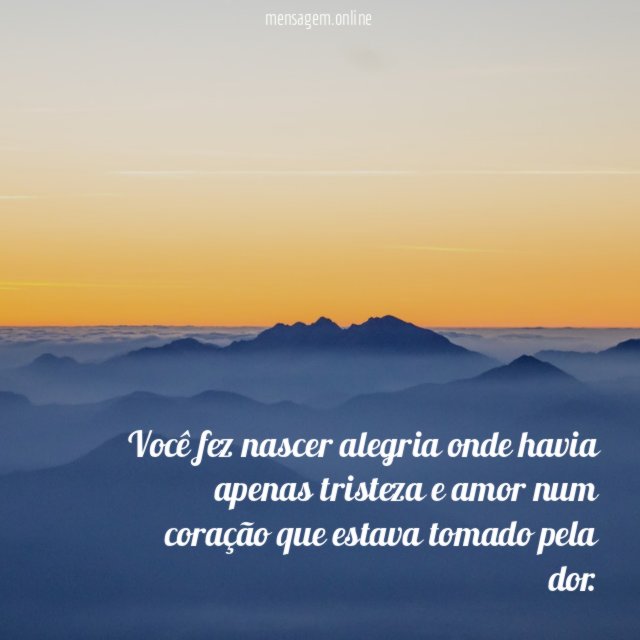 Você fez nascer alegria onde havia apenas tristeza