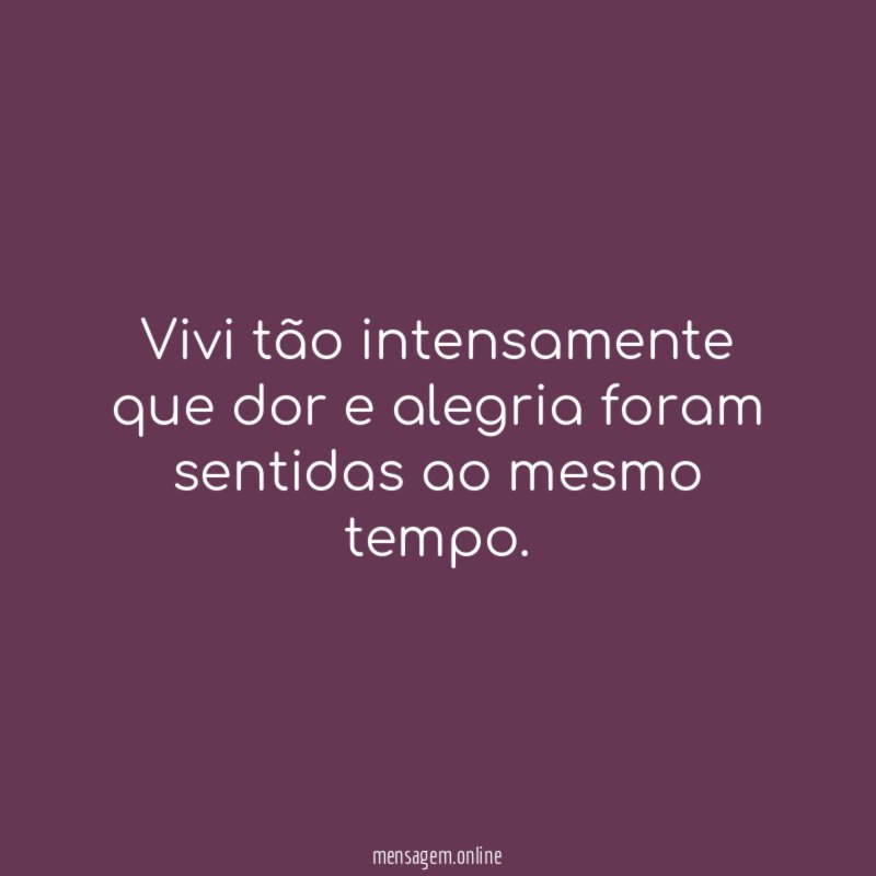 Vivi tão intensamente que dor e alegria foram sentidas