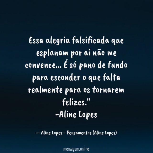 "Essa alegria falsificada que esplanam por ai não me convence… É só pano de fundo para esconder o que falta realmente para os tornarem felizes."