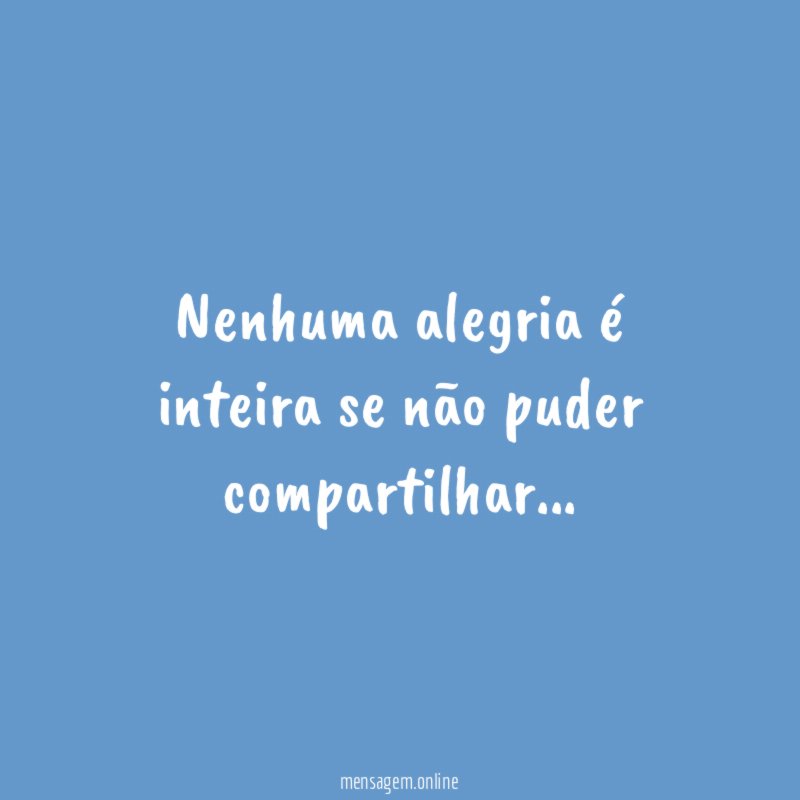 Nenhuma alegria é inteira se não puder compartilhar