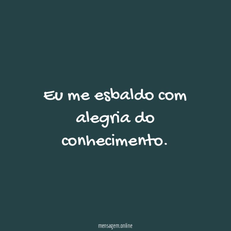 Eu me esbaldo com alegria do conhecimento
