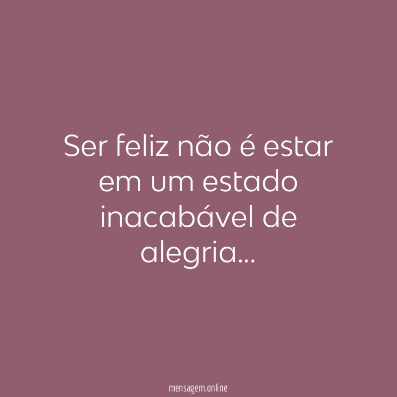 Ser feliz não é estar em um estado inacabável de alegria