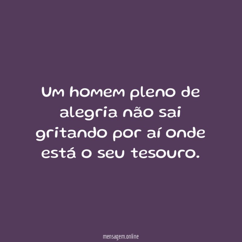Um homem pleno de alegria não sai gritando