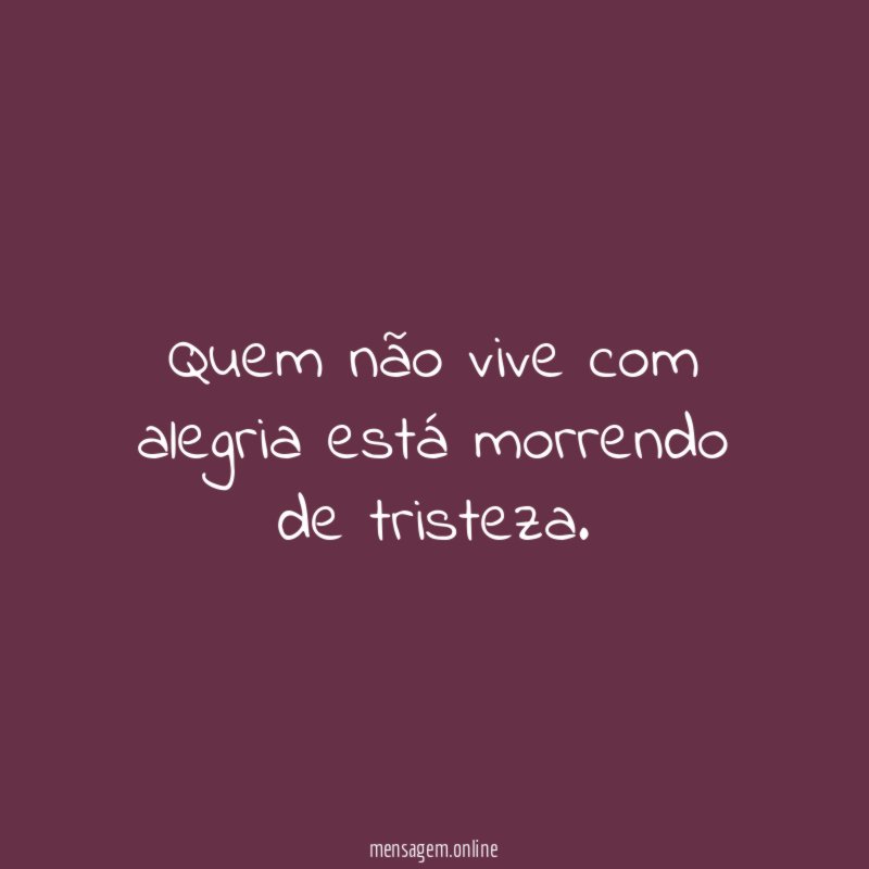 Quem não vive com alegria está morrendo de tristeza