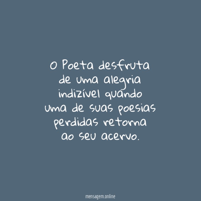 O Poeta desfruta de uma alegria indizível quando uma de suas