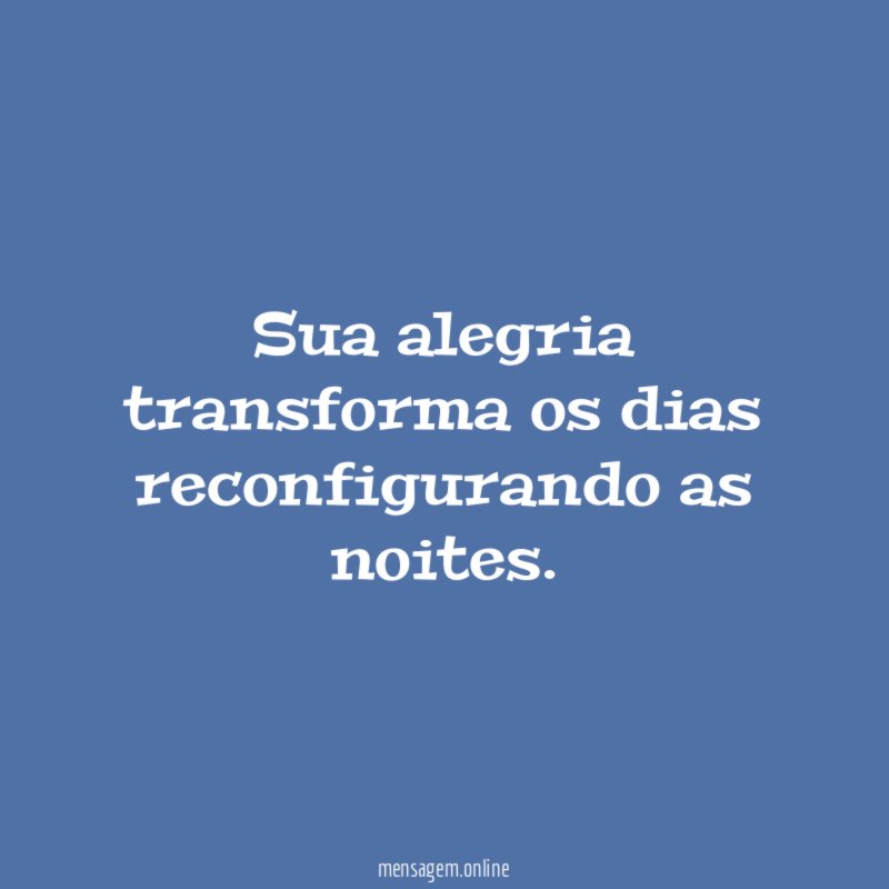 Sua alegria transforma os dias reconfigurando as noites