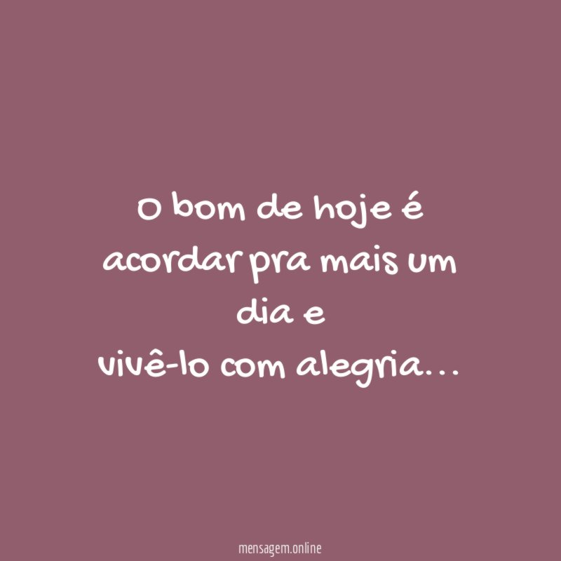 O bom de hoje é acordar pra mais um