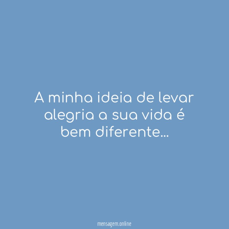 A minha ideia de levar alegria a sua vida é bem diferente
