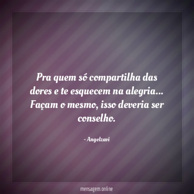 Pra quem só compartilha das dores e te esquecem na alegria