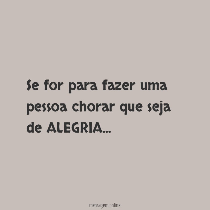 Se for para fazer uma pessoa chorar que seja de ALEGRIA