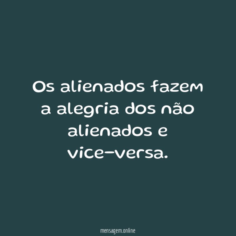 Os alienados fazem a alegria dos não alienados e vice-versa
