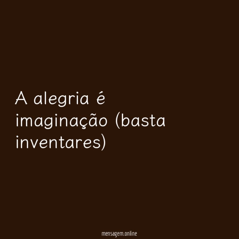 A alegria é imaginação (basta inventares)
