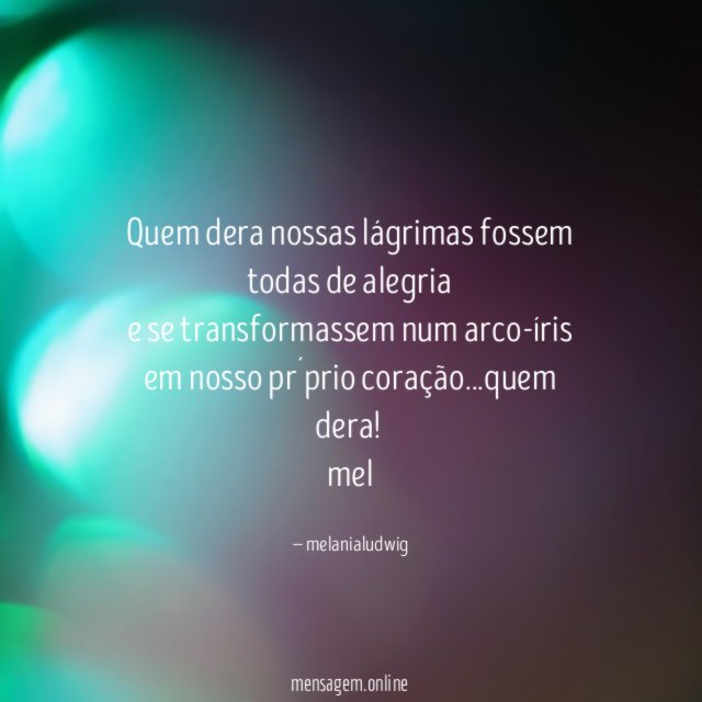 Quem dera nossas lágrimas fossem todas de alegria
e se transformassem num arco-íris em nosso pr´prio coração…quem dera!
