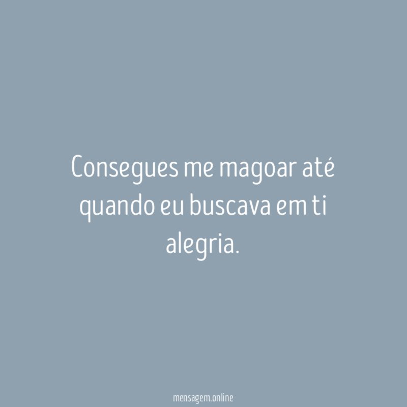 Consegues me magoar até quando eu buscava em ti alegria