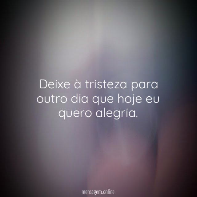 Deixe à tristeza para outro dia que hoje eu quero alegria