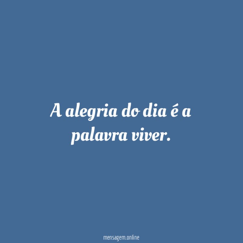 A alegria do dia é a palavra viver