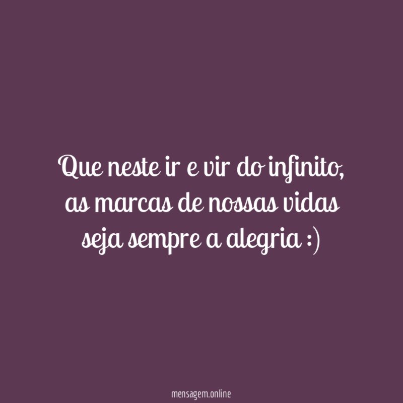 Que neste ir e vir do infinito