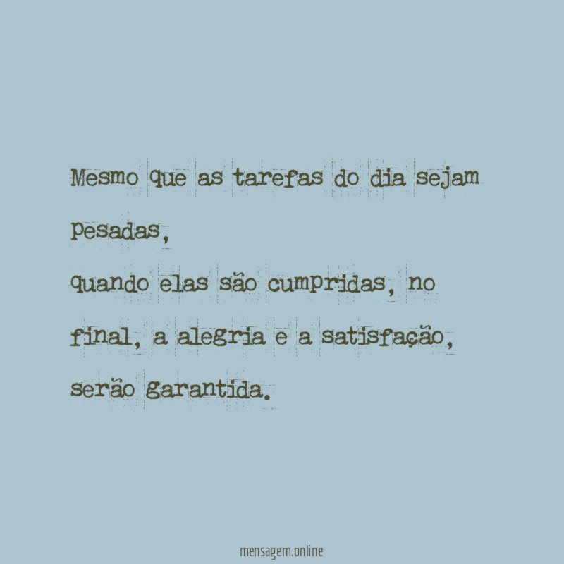 Mesmo que as tarefas do dia sejam pesadas,
quando elas são cumpridas, no final, a alegria e a satisfação, serão garantida.